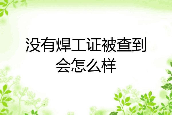 没有焊工证被查到会怎么样