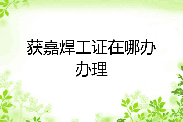 获嘉焊工证在哪办办理