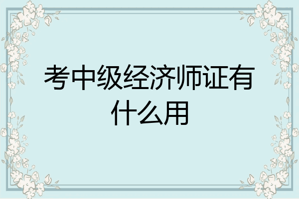 考中级经济师证有什么用
