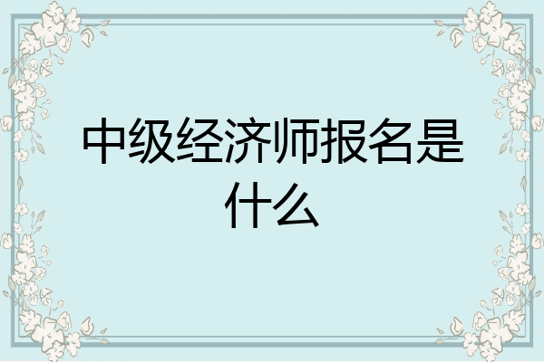 中级经济师报名是什么