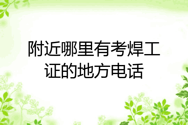 附近哪里有考焊工证的地方电话