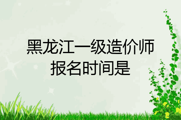 黑龙江一级造价师报名时间是