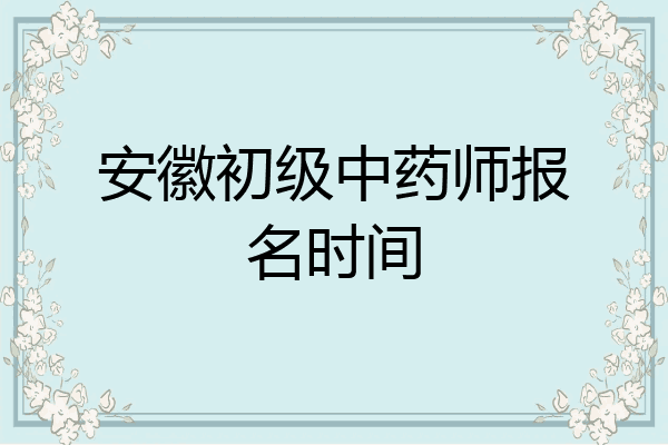 安徽初级中药师报名时间