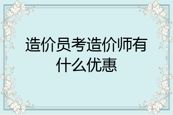 造价员考造价师有什么优惠