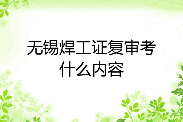 无锡焊工证复审考什么内容
