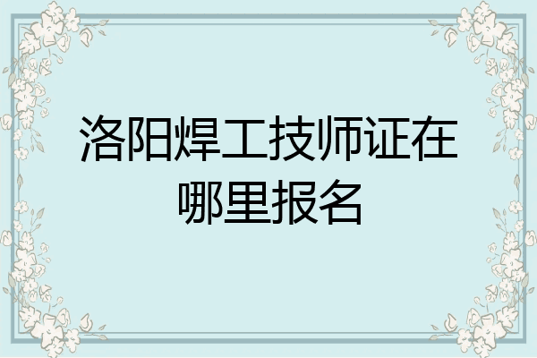 洛阳焊工技师证在哪里报名