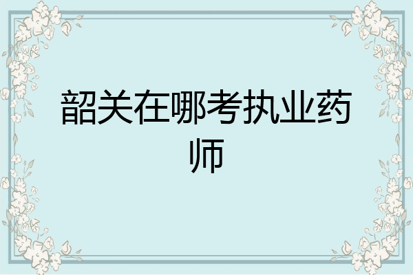 韶关在哪考执业药师