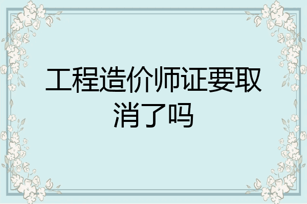 工程造价师证要取消了吗