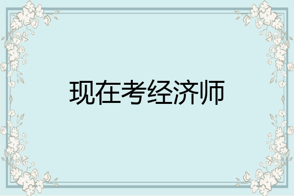 现在考经济师
