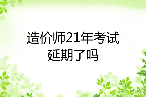 造价师21年考试延期了吗