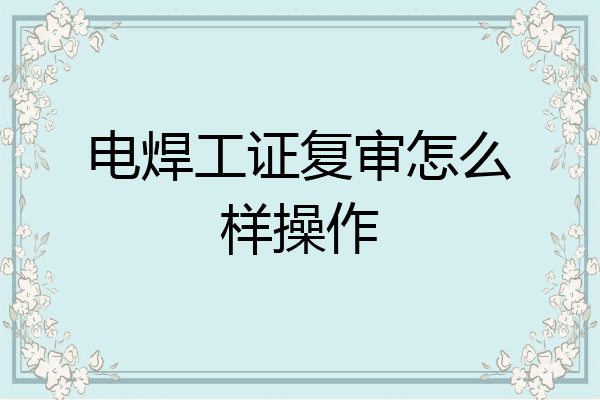 电焊工证复审怎么样操作