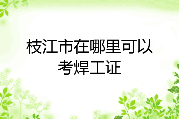 枝江市在哪里可以考焊工证