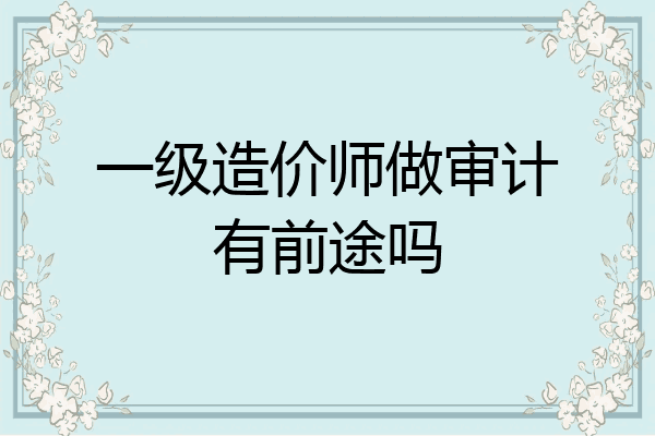 一级造价师做审计有前途吗