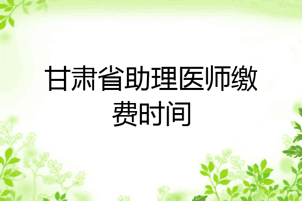 甘肃省助理医师缴费时间