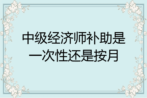 中级经济师补助是一次性还是按月