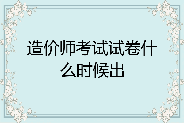 造价师考试试卷什么时候出