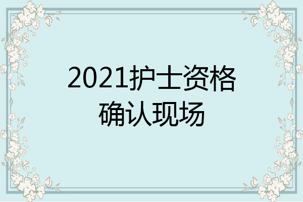 2021护士资格确认现场