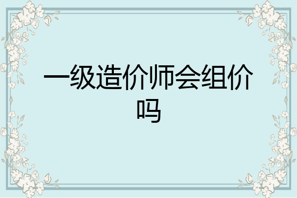 一级造价师会组价吗