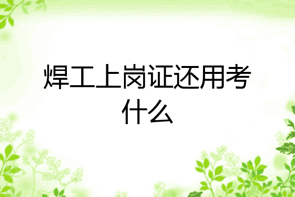 焊工上岗证还用考什么