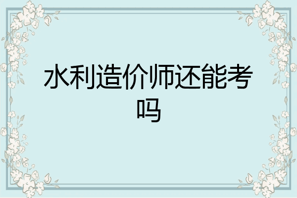 水利造价师还能考吗
