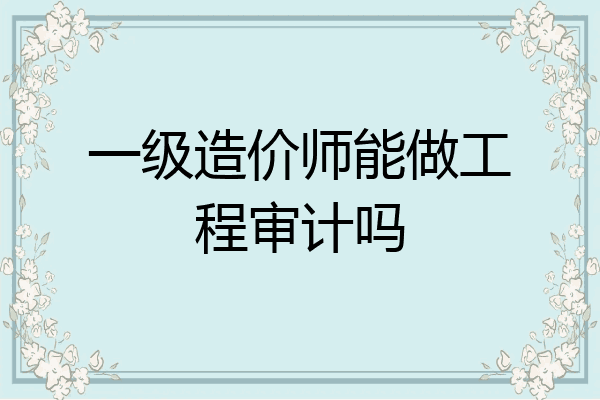 一级造价师能做工程审计吗