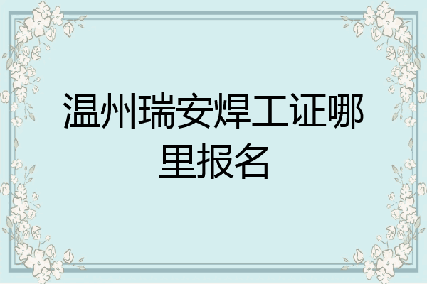 温州瑞安焊工证哪里报名