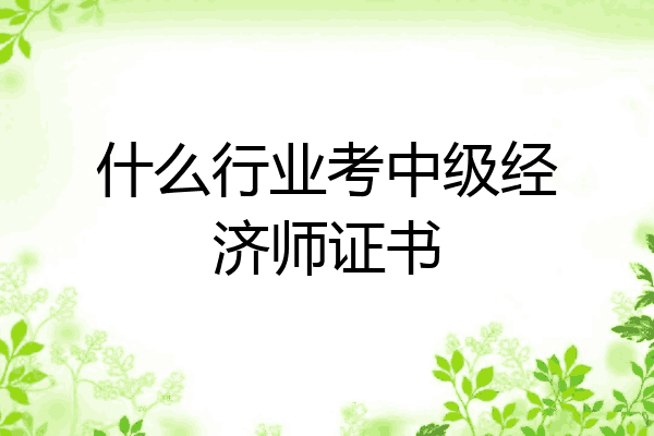 什么行业考中级经济师证书