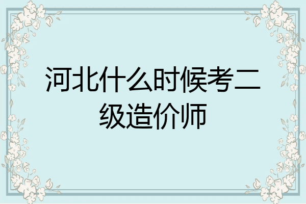 河北什么时候考二级造价师