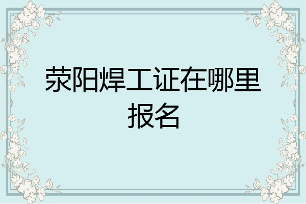 荥阳焊工证在哪里报名