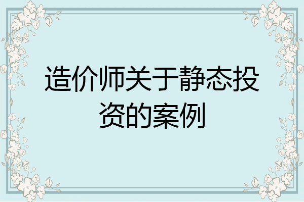 造价师关于静态投资的案例