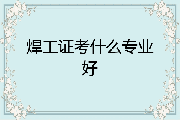 焊工证考什么专业好
