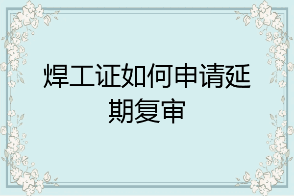 焊工证如何申请延期复审