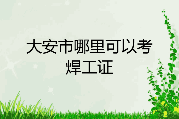 大安市哪里可以考焊工证