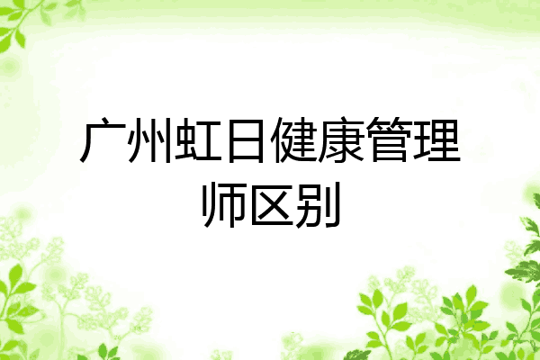 广州虹日健康管理师区别