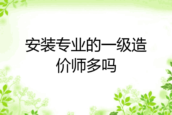 安装专业的一级造价师多吗