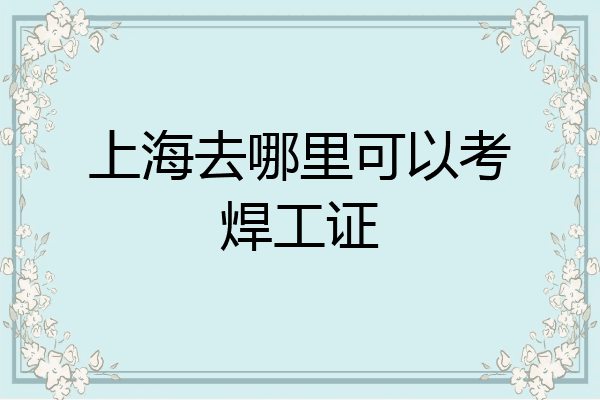 上海去哪里可以考焊工证