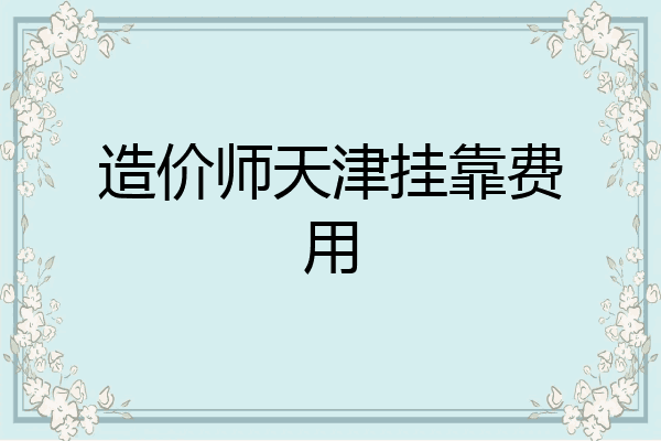 造价师天津挂靠费用