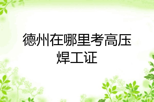 德州在哪里考高压焊工证