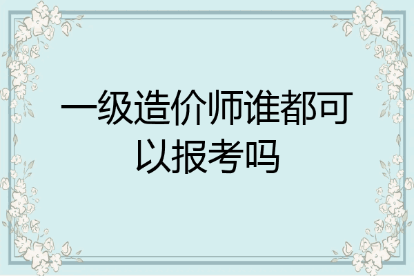一级造价师谁都可以报考吗