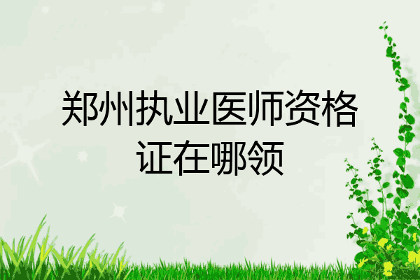 郑州执业医师资格证在哪领