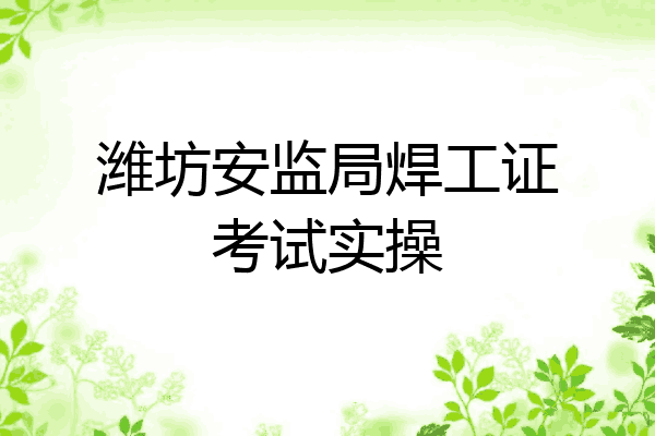 潍坊安监局焊工证考试实操