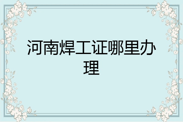 河南焊工证哪里办理