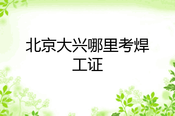 北京大兴哪里考焊工证