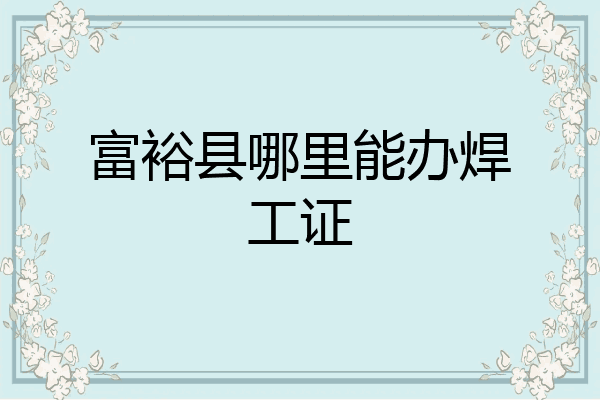 富裕县哪里能办焊工证