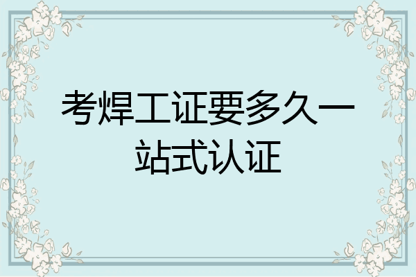 考焊工证要多久一站式认证