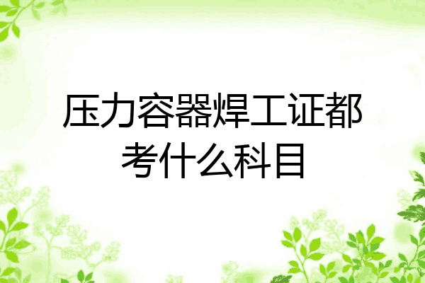 压力容器焊工证都考什么科目