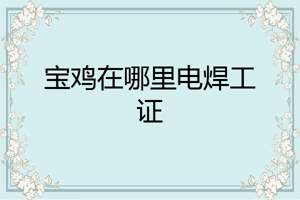 宝鸡在哪里电焊工证
