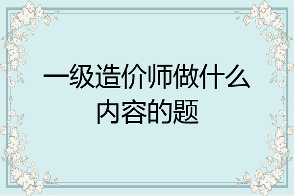 一级造价师做什么内容的题