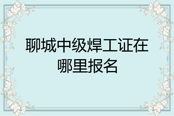 聊城中级焊工证在哪里报名