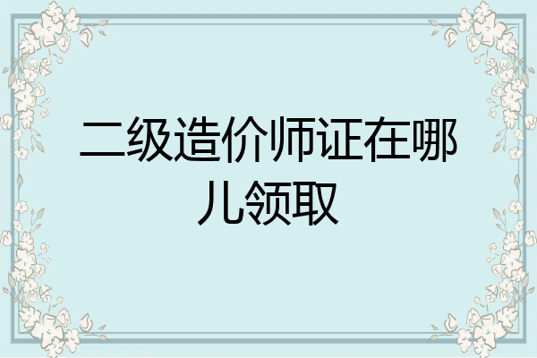 二级造价师证在哪儿领取